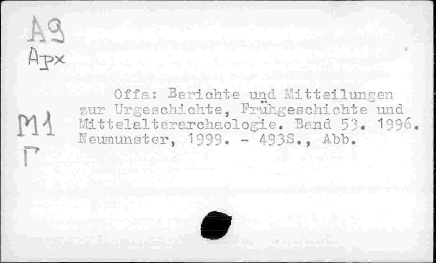﻿Pli
Offa: Berichte und Mitteilungen zur Urgeschichte, Frühgeschichte und 'Vlitteialterarchaologie. Band 53. 1996 Neumunster, 1999. - 493S., Abb.